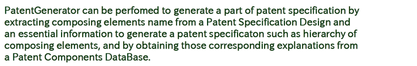 PatentGenerator that is Patent Specification Semiautomatic Generation can be perfomed to generate a part of patent specification by extracting a composing element name from a specification layout and an essential information to generate a patent specificaton such as hierarchy of composing elements, and by obtaining those corresponding explanations from a Patent Components DataBase.